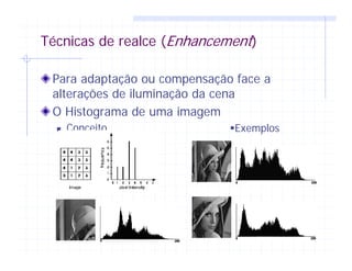 Técnicas de realce (Enhancement)
Para adaptação ou compensação face a
alterações de iluminação da cena
O Histograma de uma imagem
Conceito Exemplos
 