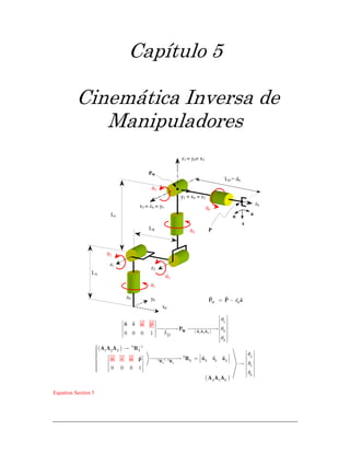 Capítulo 5
Cinemática Inversa de
Manipuladores
θ1
θ2
θ3
x0
y0
z0
LA
LB
θ5
θ4
θ6
LD = d6
PW
P
z3 ≡ y4≡ x5
x3 ≡ z4 ≡ y5
y3 ≡ x4 ≡ z5
z6
n
s
a
z1
z2
LC
( )1 2 3
1
2
3
0 0 0 1 D
L
θ
θ
θ
⎡ ⎤
⎢ ⎥⎡ ⎤ ⎢ ⎥⎢ ⎥ ⎯⎯⎯→ ⎯⎯⎯⎯⎯→ ⎢ ⎥⎢ ⎥ ⎢ ⎥⎢ ⎥⎣ ⎦ ⎢ ⎥
⎢ ⎥⎣ ⎦
W A A A
a
P
pn s
( )
( )
0 1 0
3 6
0 1
1 2 3 3
43
6 3 3 3
5
6
54 6
0 0 0 1
θ
θ
θ
−
−
⋅
⎧ →⎪⎪ ⎡ ⎤⎪⎪⎪ ⎢ ⎥⎡ ⎤⎡ ⎤ ⎯⎯⎯⎯⎯→ =⎨ ⎢ ⎥ ⎢ ⎥⎣ ⎦⎢ ⎥⎪ → ⎢ ⎥⎪ ⎢ ⎥⎪ ⎢ ⎥⎪ ⎢ ⎥⎪⎩ ⎣ ⎦ ⎢ ⎥
⎢ ⎥⎣ ⎦
R R
A A A R
R n s ap
A A
n s a
A
Equation Section 5
6W d= −P P a
 