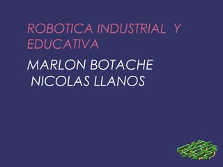 ROBOTICA INDUSTRIAL Y
EDUCATIVA
MARLON BOTACHE
NICOLAS LLANOS
 