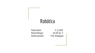 Robótica
Paola Latimer 4. 11.2016
Manuel Márquez Inf 103 Sec. 4
Daniela González Prof. Vantaggiato
 