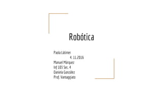 Robótica
Paola Látimer
4. 11.2016
Manuel Márquez
Inf 103 Sec. 4
Daniela González
Prof. Vantaggiato
 