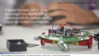 [Foto: Robótica Por: Flávia de Quadros Licencia CC]
Trabajo forzado, rama de la
tecnología estudia diseño y
construcción de máquinas algo
capaz de recibir información.
 