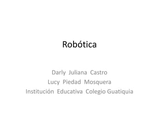 Robótica

          Darly Juliana Castro
         Lucy Piedad Mosquera
Institución Educativa Colegio Guatiquia
 