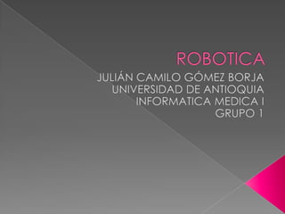 ROBOTICA JULIÁN CAMILO GÓMEZ BORJA UNIVERSIDAD DE ANTIOQUIA INFORMATICA MEDICA I  GRUPO 1 