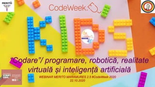 “Codare”/ programare, robotică, realitate
virtuală și inteligență artificială
WEBINAR MERITO MARAMURES 2.5 #CodeWeek 2020
22.10.2020
 