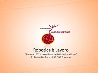 Robotica è Lavoro
“Romecup 2013: L’eccellenza della Robotica a Roma”
     21 Marzo 2013 ore 11,30 Città Educativa
 
