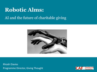 1
Robotic Alms:
AI and the future of charitable giving
Rhodri Davies
Programme Director, Giving Thought
 