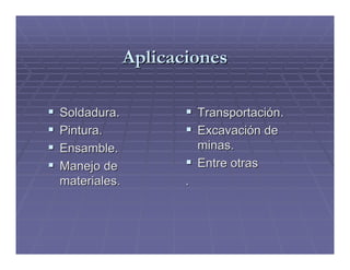 Aplicaciones

Soldadura.               Transportación.
Pintura.                 Excavación de
Ensamble.                minas.
Manejo de                Entre otras
materiales.          .
 