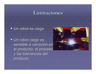 Limitaciones

Un robot es ciego

Un robot ciego es
sensible a variación en
el producto, el proceso
y las tolerancias del
producto.
 