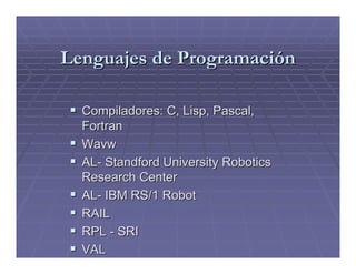 Lenguajes de Programación

  Compiladores: C, Lisp, Pascal,
  Fortran
  Wavw
  AL- Standford University Robotics
  Research Center
  AL- IBM RS/1 Robot
  RAIL
  RPL - SRI
  VAL
 