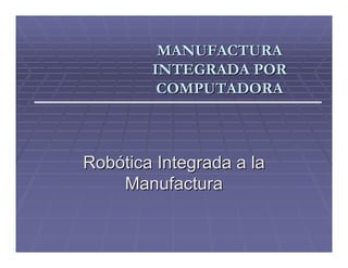 MANUFACTURA
        INTEGRADA POR
         COMPUTADORA



Robótica Integrada a la
    Manufactura
 