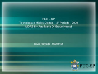 PUC – SP Tecnologia e Mídias Digitais – 2° Período - 2009 MDAE II – Ana Maria Di Grado Hessel Olivia Hamada - 09004154 