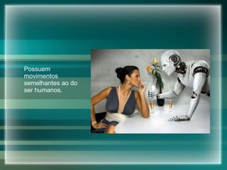 Possuem movimentos semelhantes ao do ser humanos. 