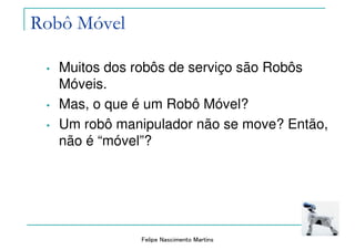 Felipe Nascimento Martins
Robô Móvel
• Muitos dos robôs de serviço são Robôs
Móveis.
• Mas, o que é um Robô Móvel?
• Um robô manipulador não se move? Então,
não é “móvel”?
 