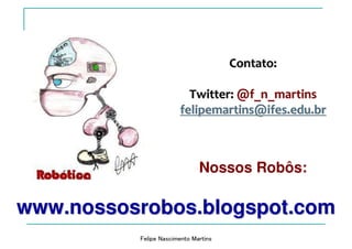 Felipe Nascimento Martins
Contato:Contato:
TwitterTwitter:: @@f_n_martinsf_n_martins
felipemartins@ifes.edu.brfelipemartins@ifes.edu.br
Nossos Robôs:
www.nossosrobos.blogspot.comwww.nossosrobos.blogspot.com
 