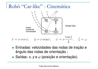 Felipe Nascimento Martins
Robô “Car-like” - Cinemática
Entradas: velocidades das rodas de tração e
ângulo das rodas de orientação ;
Saídas: x, y e ψ (posição e orientação).
 
