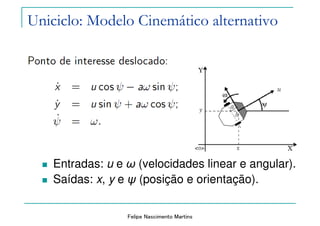 Felipe Nascimento Martins
Uniciclo: Modelo Cinemático alternativo
Entradas: u e ω (velocidades linear e angular).
Saídas: x, y e ψ (posição e orientação).
 