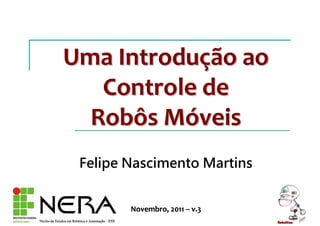 Uma IntroduUma Introduçção aoão ao
Controle deControle de
Robôs MRobôs Móóveisveis
Felipe Nascimento Martins
Novembro, 2011Novembro, 2011 –– v.3v.3
 