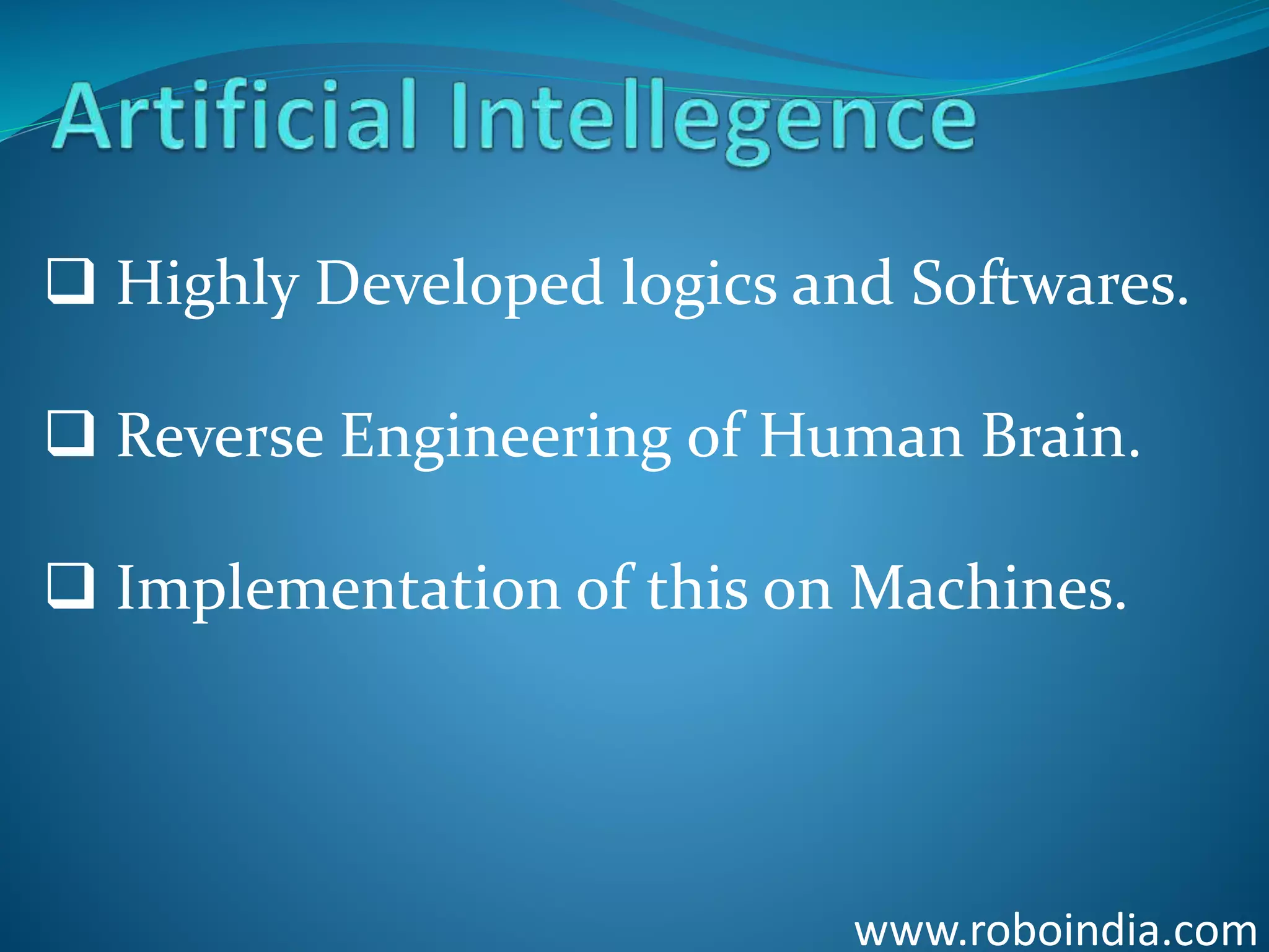 www.roboindia.com
 Highly Developed logics and Softwares.
 Reverse Engineering of Human Brain.
 Implementation of this on Machines.
Click here to visit -ROBO INDIA
 