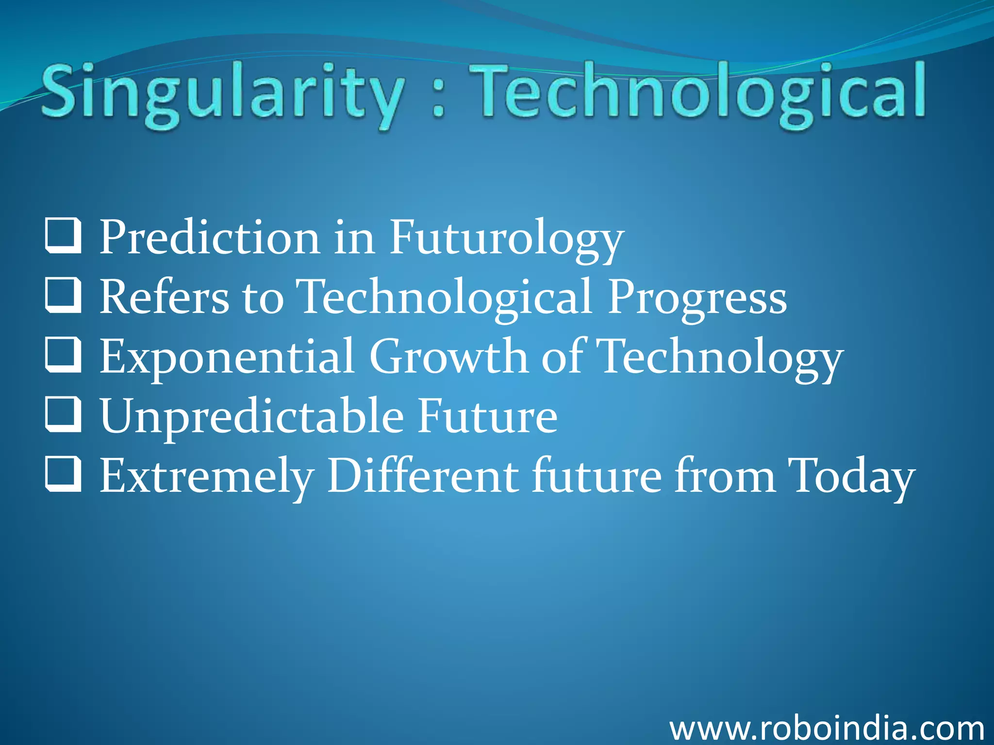 www.roboindia.com
 Prediction in Futurology
 Refers to Technological Progress
 Exponential Growth of Technology
 Unpredictable Future
 Extremely Different future from Today
Click here to visit -ROBO INDIA
 