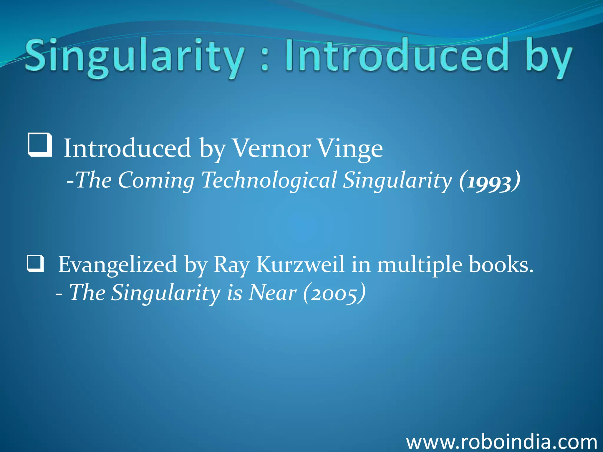 www.roboindia.com
 Introduced by Vernor Vinge
-The Coming Technological Singularity (1993)
 Evangelized by Ray Kurzweil in multiple books.
- The Singularity is Near (2005)
Click here to visit -ROBO INDIA
 