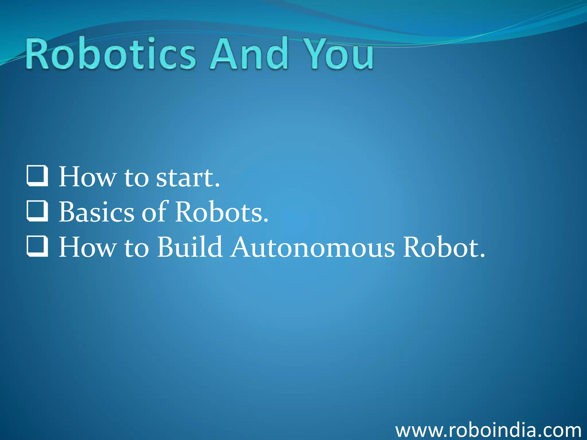 www.roboindia.com
 How to start.
 Basics of Robots.
 How to Build Autonomous Robot.
Click here to visit -ROBO INDIA
 