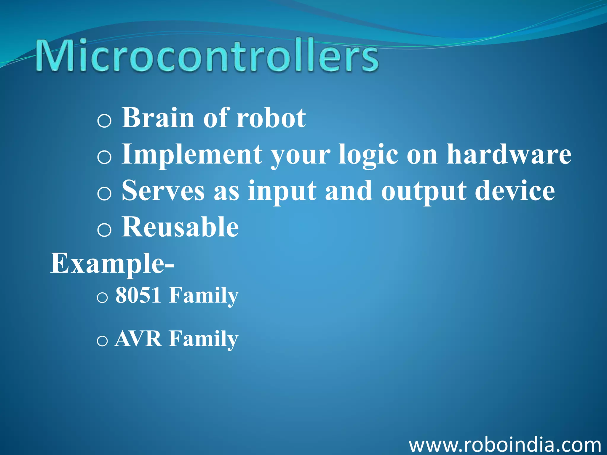 www.roboindia.com
o Brain of robot
o Implement your logic on hardware
o Serves as input and output device
o Reusable
Example-
o 8051 Family
o AVR Family
Click here to visit -ROBO INDIA
 
