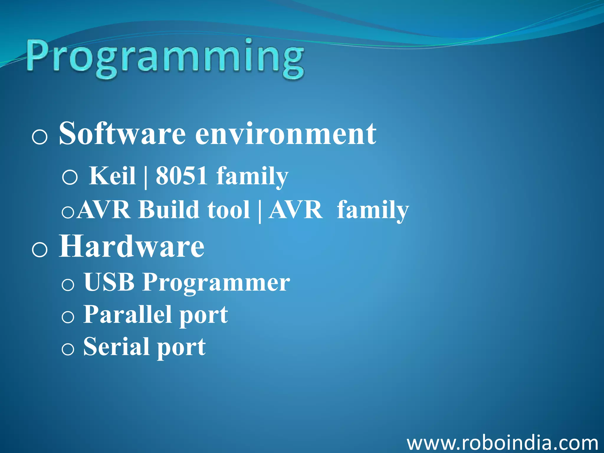 www.roboindia.com
o Software environment
o Keil | 8051 family
oAVR Build tool | AVR family
o Hardware
o USB Programmer
o Parallel port
o Serial port
Click here to visit -ROBO INDIA
 