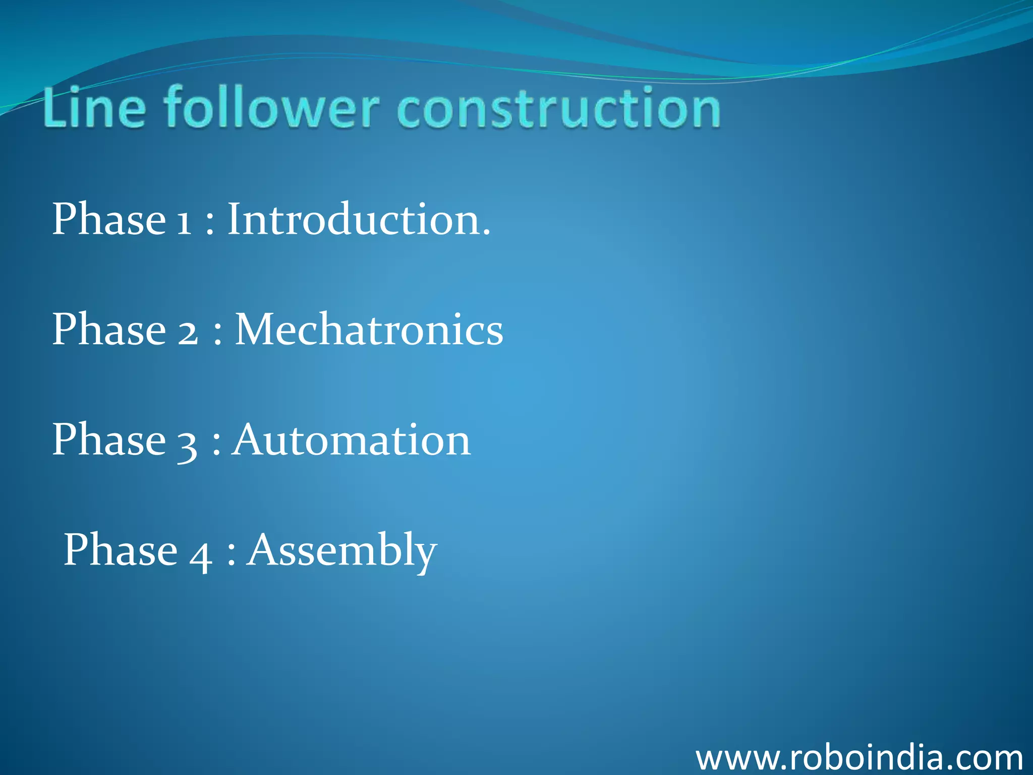www.roboindia.com
Phase 1 : Introduction.
Phase 2 : Mechatronics
Phase 3 : Automation
Phase 4 : Assembly
Click here to visit -ROBO INDIA
 
