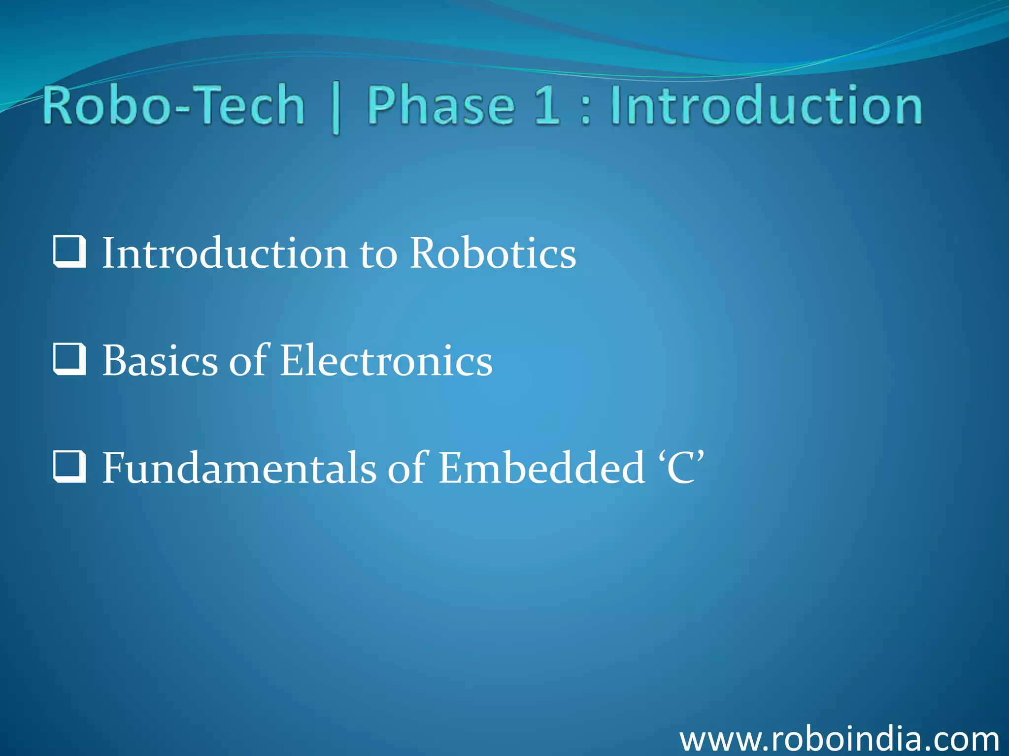 www.roboindia.com
 Introduction to Robotics
 Basics of Electronics
 Fundamentals of Embedded ‘C’
Click here to visit -ROBO INDIA
 