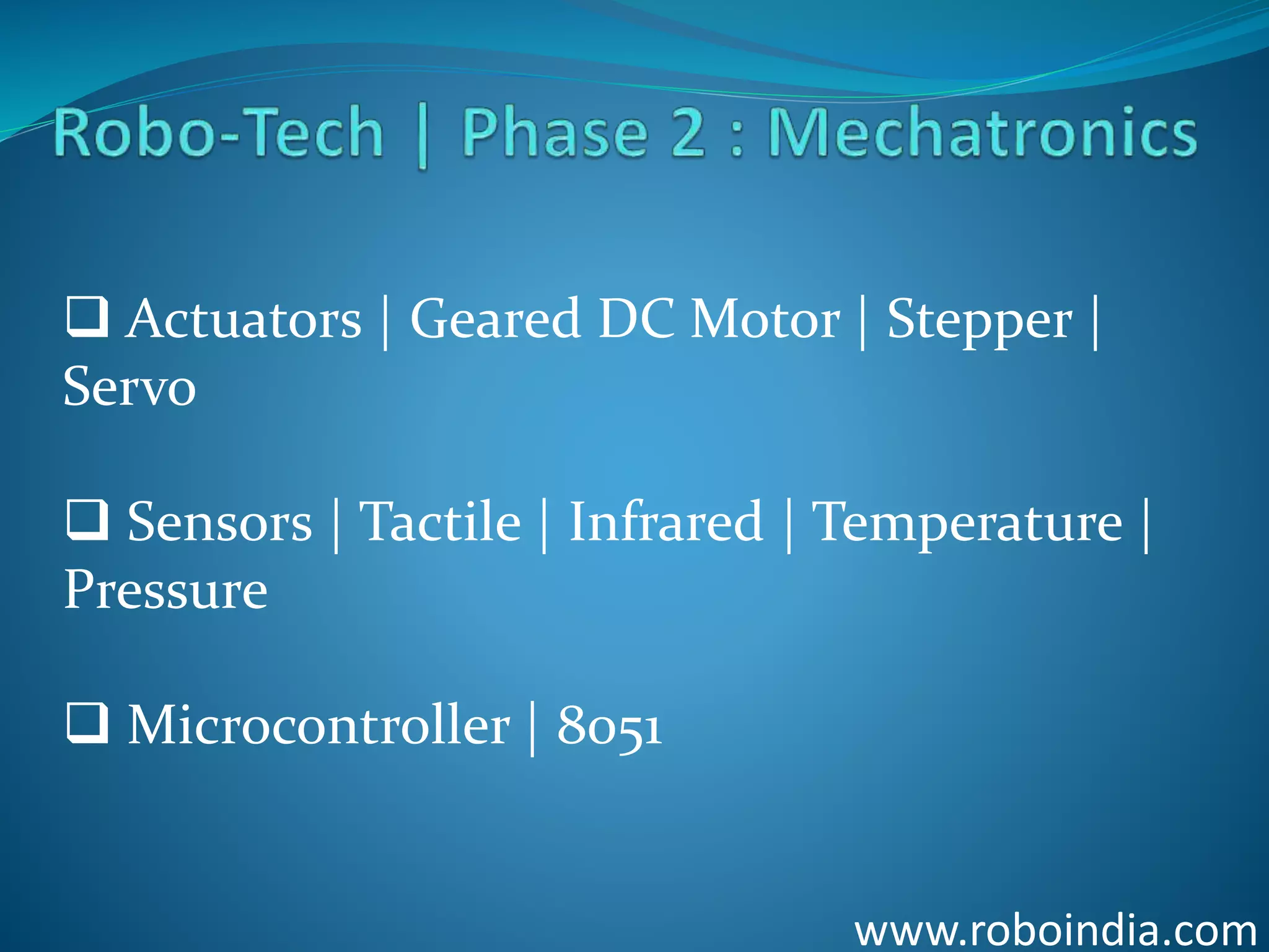 www.roboindia.com
 Actuators | Geared DC Motor | Stepper |
Servo
 Sensors | Tactile | Infrared | Temperature |
Pressure
 Microcontroller | 8051
Click here to visit -ROBO INDIA
 