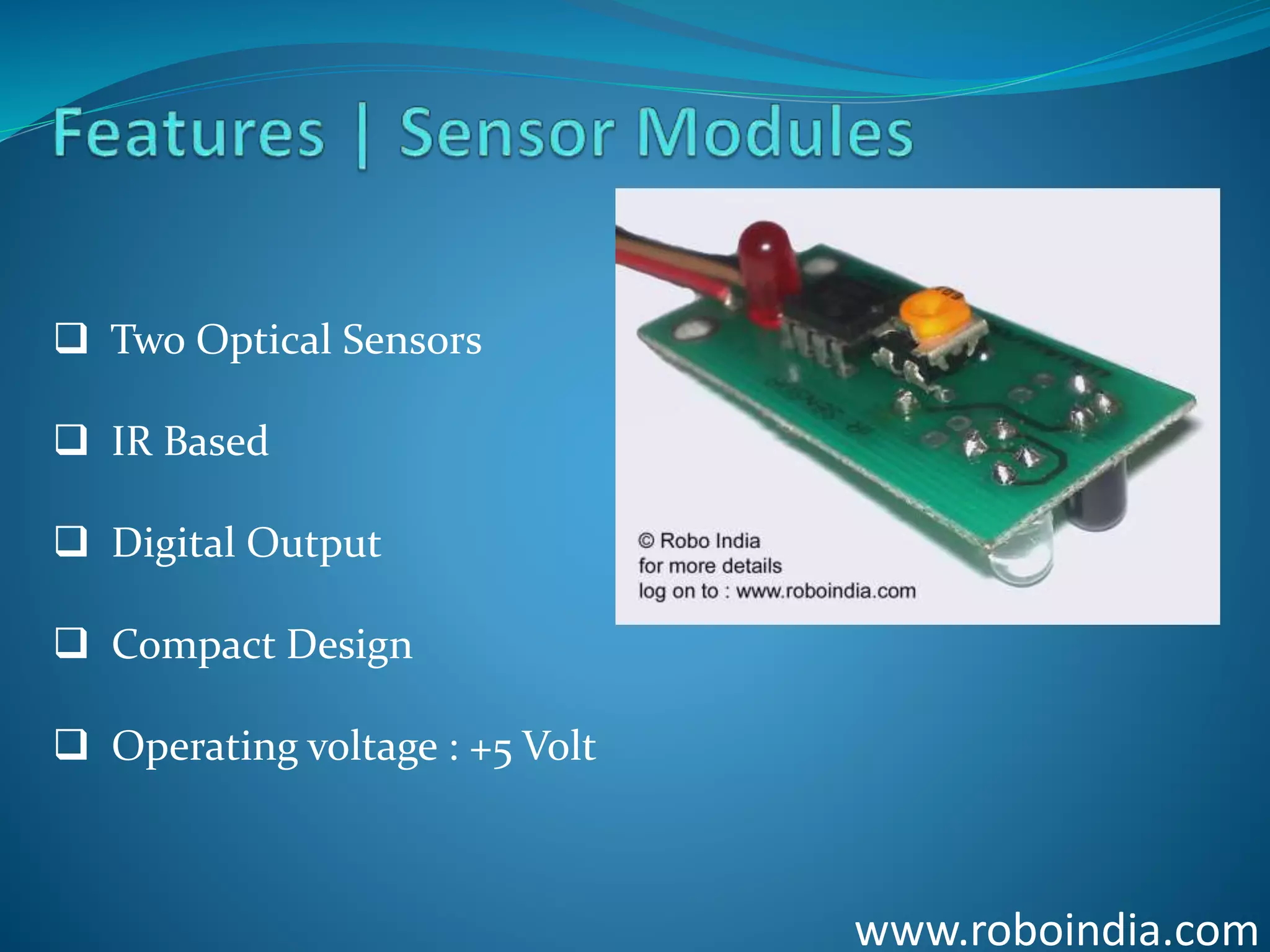 www.roboindia.com
 Two Optical Sensors
 IR Based
 Digital Output
 Compact Design
 Operating voltage : +5 Volt
Click here to visit -ROBO INDIA
 