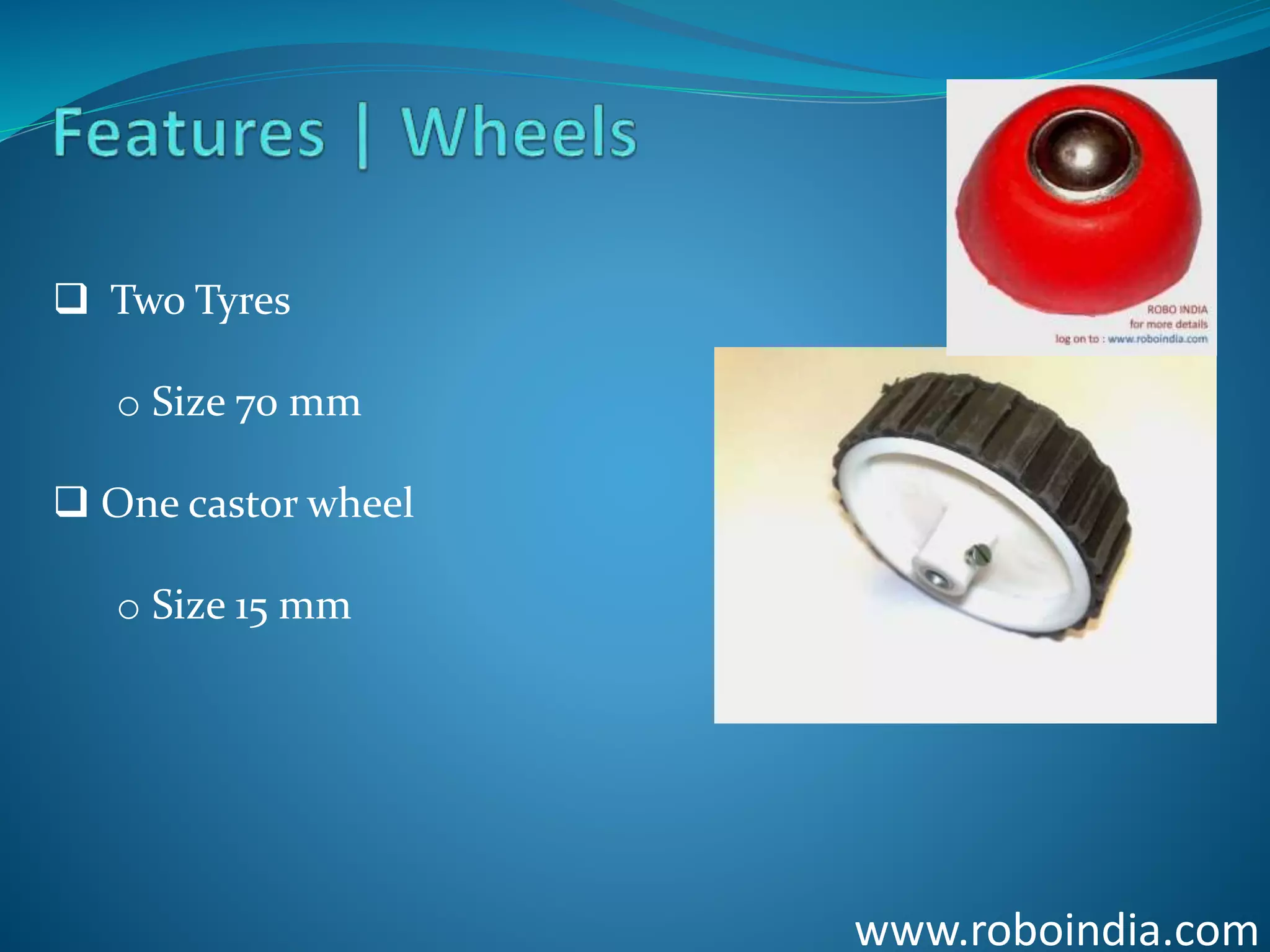 www.roboindia.com
 Two Tyres
o Size 70 mm
 One castor wheel
o Size 15 mm
Click here to visit -ROBO INDIA
 