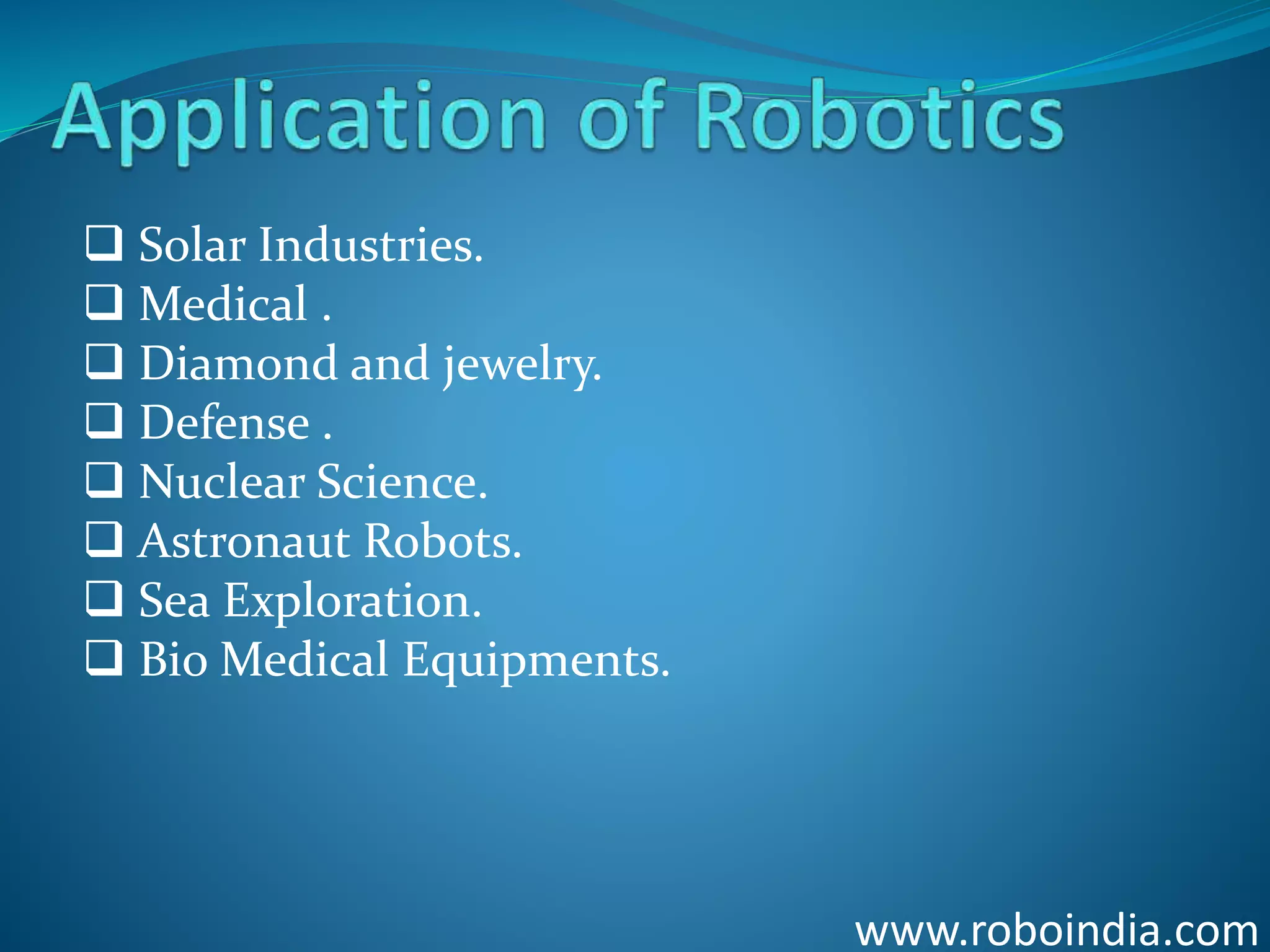 www.roboindia.com
 Solar Industries.
 Medical .
 Diamond and jewelry.
 Defense .
 Nuclear Science.
 Astronaut Robots.
 Sea Exploration.
 Bio Medical Equipments.
Click here to visit -ROBO INDIA
 