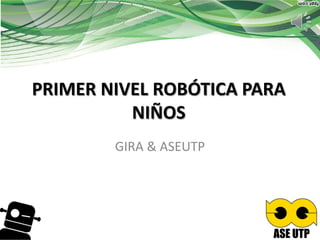 PRIMER NIVEL ROBÓTICA PARA
NIÑOS
GIRA & ASEUTP

 