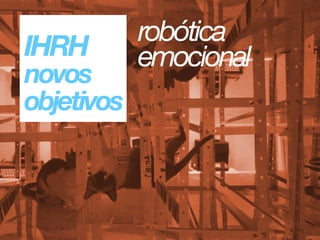IHRH 
novos 
objetivos
robótica
emocional
 