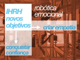 IHRH 
novos 
objetivos criarempatia
conquistar
confiança
robótica
emocional
 