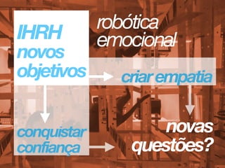 IHRH 
novos 
objetivos criarempatia
conquistar
confiança
 
novas 
questões?
robótica
emocional
 