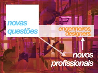 engenheiros, 
designers.
 
novos 
profissionais
novas 
questões
 