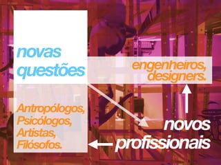 engenheiros, 
designers.
Antropólogos,
Psicólogos,
Artistas,
Filósofos.
 
novos 
profissionais
novas 
questões
 