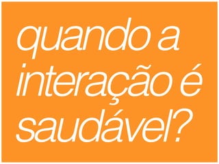 quandoa
interaçãoé
saudável?
 