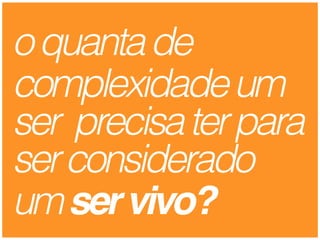 oquantade
complexidadeum
ser precisaterpara
serconsiderado
umservivo?
 