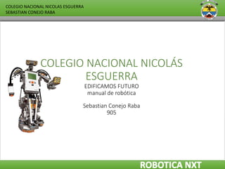 COLEGIO NACIONAL NICOLÁS
ESGUERRA
EDIFICAMOS FUTURO
manual de robótica
Sebastian Conejo Raba
905
COLEGIO NACIONAL NICOLAS ESGUERRA
SEBASTIAN CONEJO RABA
 