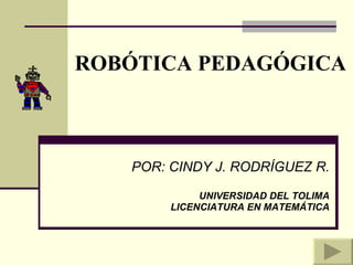 ROBÓTICA PEDAGÓGICA POR: CINDY J. RODRÍGUEZ R. UNIVERSIDAD DEL TOLIMA LICENCIATURA EN MATEMÁTICA 