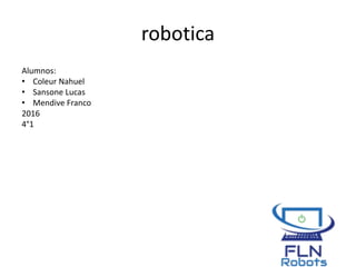 robotica
Alumnos:
• Coleur Nahuel
• Sansone Lucas
• Mendive Franco
2016
4°1
 