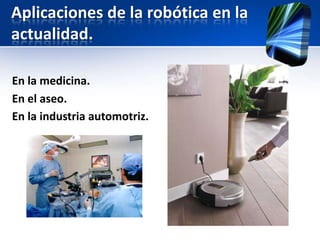 Aplicaciones de la robótica en la
actualidad.

En la medicina.
En el aseo.
En la industria automotriz.
 