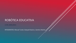 ROBÓTICA EDUCATIVA
CON ARDUINO
INTEGRANTES: Manuel Tucker, Ezequiel Kawior y Santino Martire
 