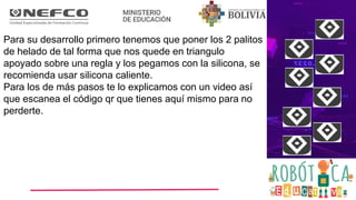 Para su desarrollo primero tenemos que poner los 2 palitos
de helado de tal forma que nos quede en triangulo
apoyado sobre una regla y los pegamos con la silicona, se
recomienda usar silicona caliente.
Para los de más pasos te lo explicamos con un video así
que escanea el código qr que tienes aquí mismo para no
perderte.
 