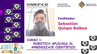 Sebastian
Quispe Balboa
Facilitador:
CURSO 1:
ROBOTICA APLICADA AL
APRENDIZAJE CIENTÍFICO
 