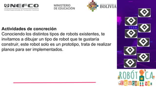 Actividades de concreción
Conociendo los distintos tipos de robots existentes, te
invitamos a dibujar un tipo de robot que te gustaría
construir, este robot solo es un prototipo, trata de realizar
planos para ser implementados.
 